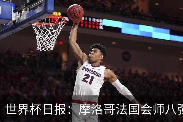 世界杯日报：摩洛哥法国会师八强 图赫尔辟谣球员使用伟哥