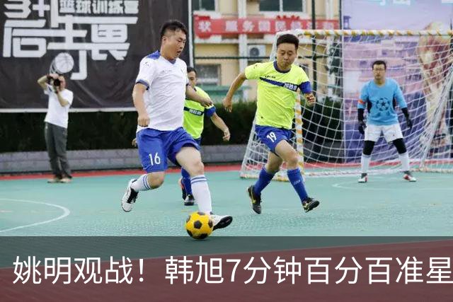姚明观战！韩旭7分钟百分百准星5+2帽 自由人爆冷大胜联盟第一