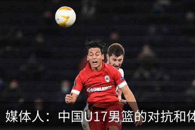 媒体人：中国U17男篮的对抗和体能劣势被无限放大 篮板就是抢不到