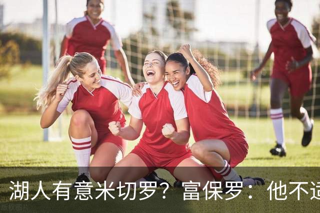 湖人有意米切罗？富保罗：他不适合东契奇 他没有莱夫利的球商