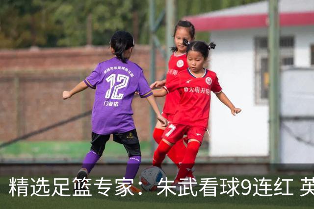 精选足篮专家：朱武看球9连红 英超大师5连红