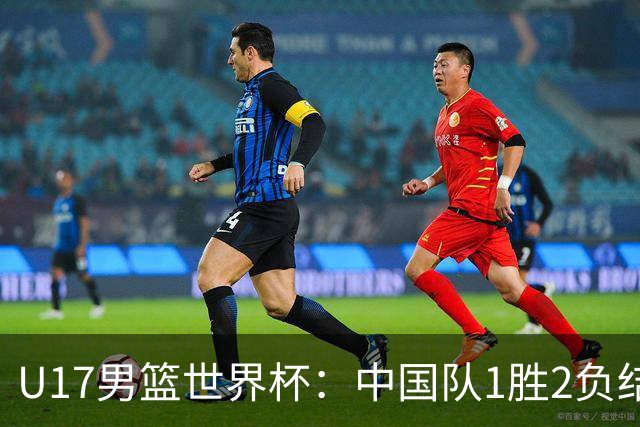 U17男篮世界杯：中国队1胜2负结束小组赛